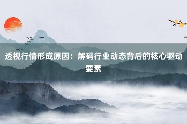 透视行情形成原因：解码行业动态背后的核心驱动要素