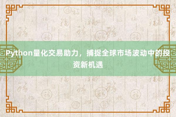 Python量化交易助力，捕捉全球市场波动中的投资新机遇