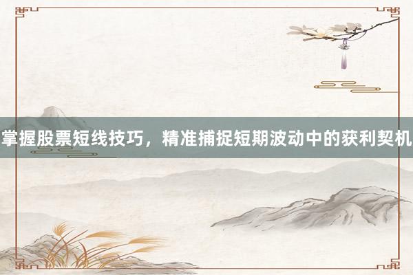 掌握股票短线技巧，精准捕捉短期波动中的获利契机