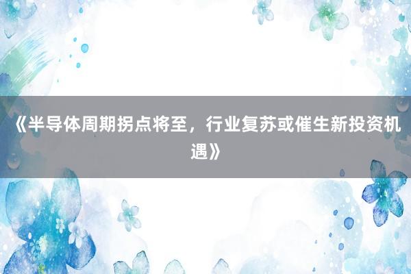 《半导体周期拐点将至，行业复苏或催生新投资机遇》