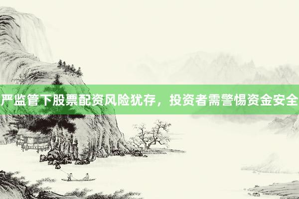 严监管下股票配资风险犹存，投资者需警惕资金安全