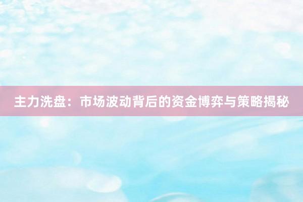 主力洗盘：市场波动背后的资金博弈与策略揭秘