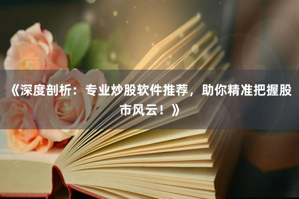 《深度剖析：专业炒股软件推荐，助你精准把握股市风云！》