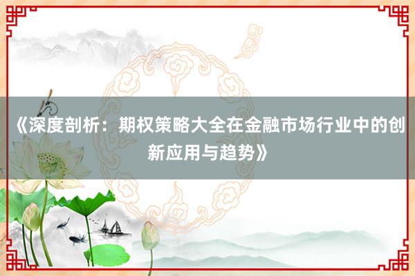 《深度剖析：期权策略大全在金融市场行业中的创新应用与趋势》