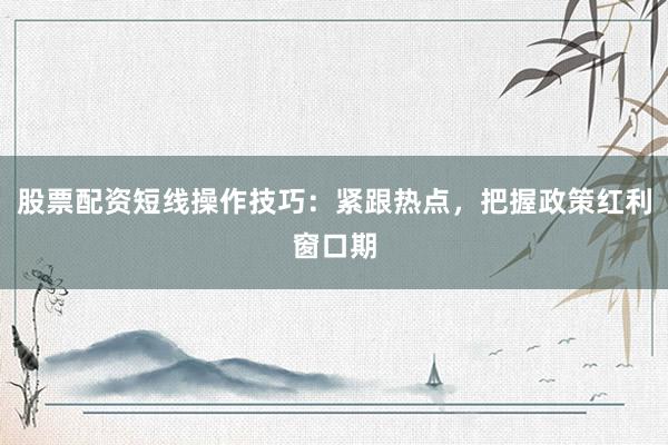 股票配资短线操作技巧：紧跟热点，把握政策红利窗口期