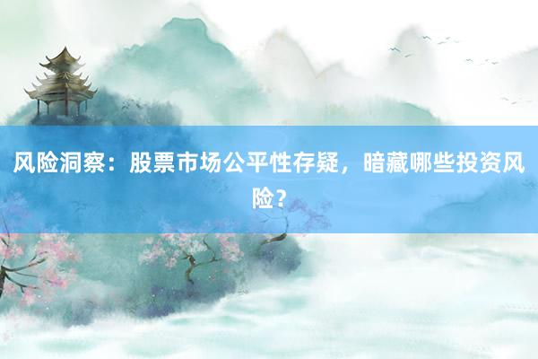 风险洞察：股票市场公平性存疑，暗藏哪些投资风险？