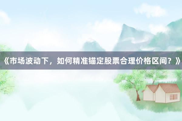 《市场波动下，如何精准锚定股票合理价格区间？》