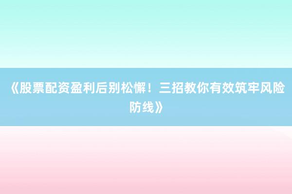 《股票配资盈利后别松懈！三招教你有效筑牢风险防线》