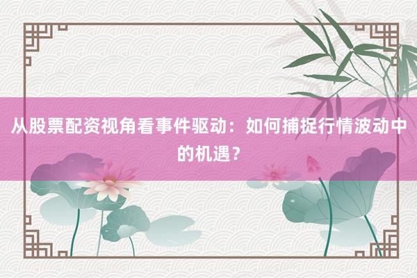 从股票配资视角看事件驱动：如何捕捉行情波动中的机遇？