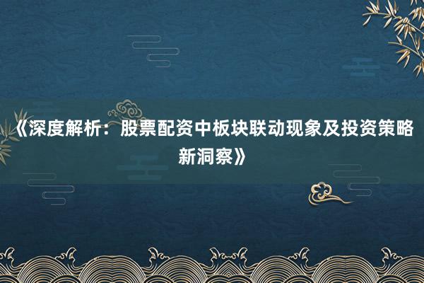 《深度解析：股票配资中板块联动现象及投资策略新洞察》