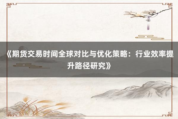 《期货交易时间全球对比与优化策略：行业效率提升路径研究》