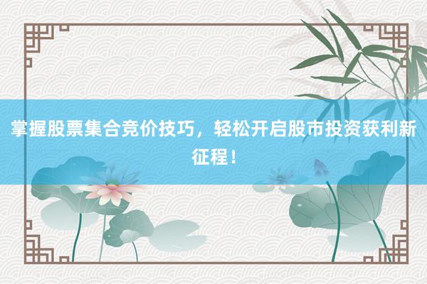 掌握股票集合竞价技巧，轻松开启股市投资获利新征程！
