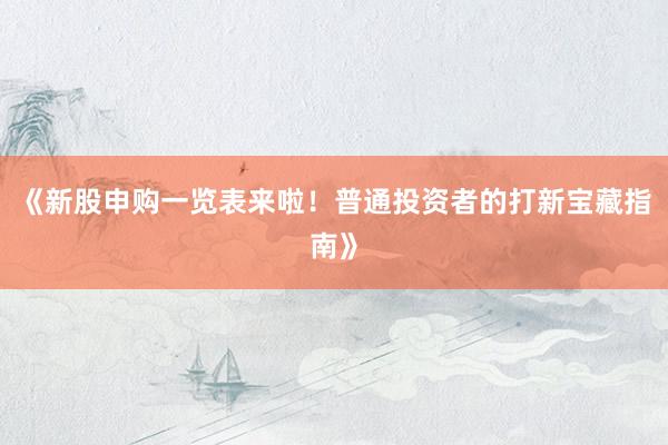 《新股申购一览表来啦！普通投资者的打新宝藏指南》