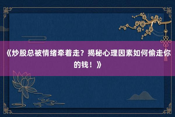 《炒股总被情绪牵着走？揭秘心理因素如何偷走你的钱！》
