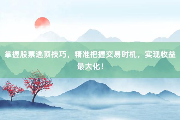 掌握股票逃顶技巧，精准把握交易时机，实现收益最大化！
