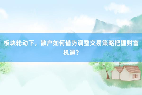 板块轮动下，散户如何借势调整交易策略把握财富机遇？