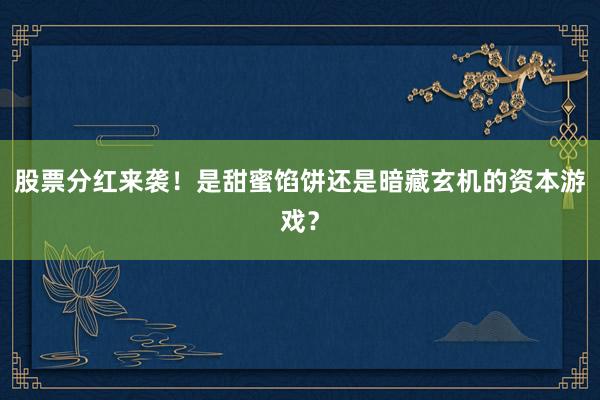 股票分红来袭！是甜蜜馅饼还是暗藏玄机的资本游戏？