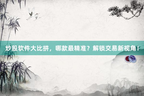炒股软件大比拼，哪款最精准？解锁交易新视角！