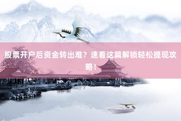 股票开户后资金转出难？速看这篇解锁轻松提现攻略！