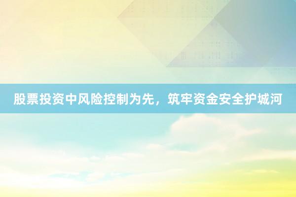 股票投资中风险控制为先，筑牢资金安全护城河