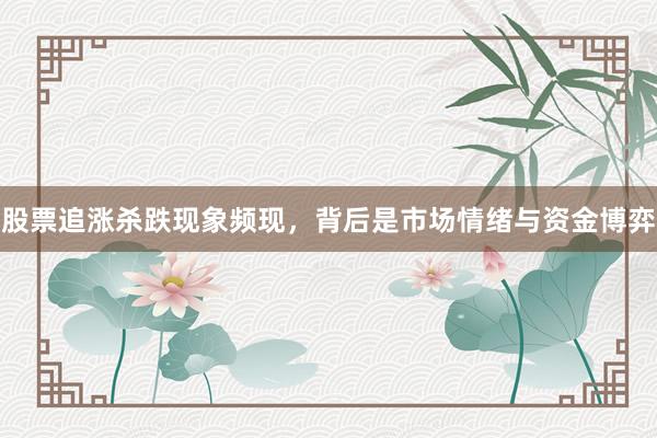 股票追涨杀跌现象频现，背后是市场情绪与资金博弈