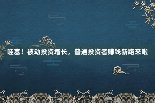 哇塞！被动投资增长，普通投资者赚钱新路来啦