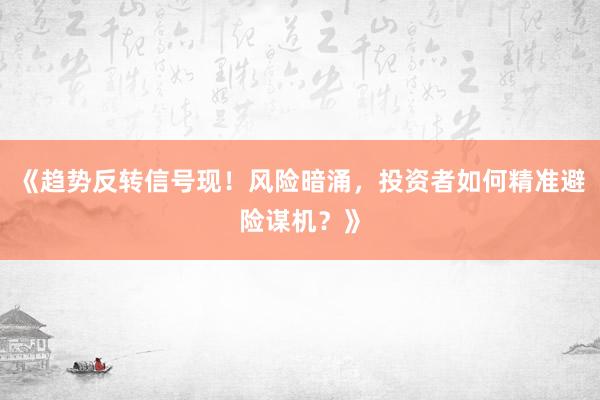 《趋势反转信号现！风险暗涌，投资者如何精准避险谋机？》