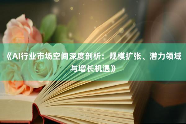 《AI行业市场空间深度剖析：规模扩张、潜力领域与增长机遇》
