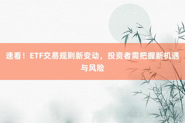 速看！ETF交易规则新变动，投资者需把握新机遇与风险