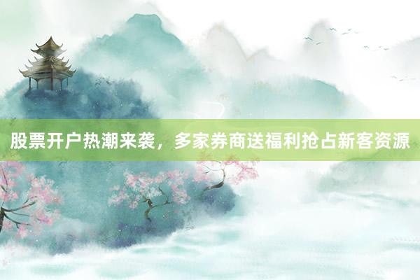 股票开户热潮来袭，多家券商送福利抢占新客资源