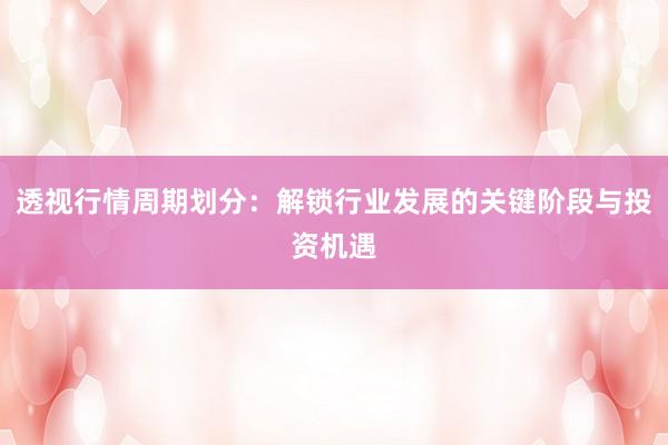 透视行情周期划分：解锁行业发展的关键阶段与投资机遇