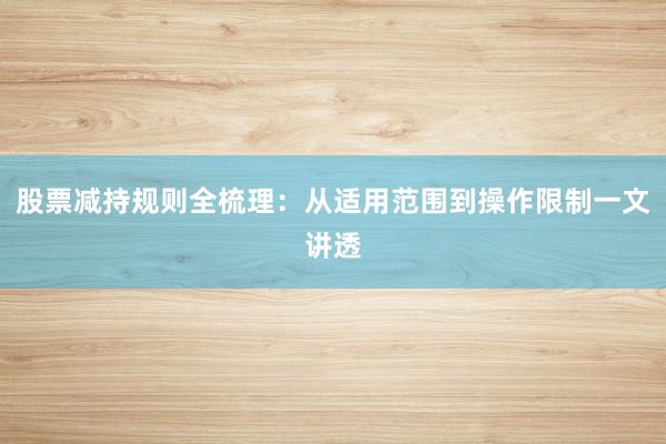 股票减持规则全梳理：从适用范围到操作限制一文讲透