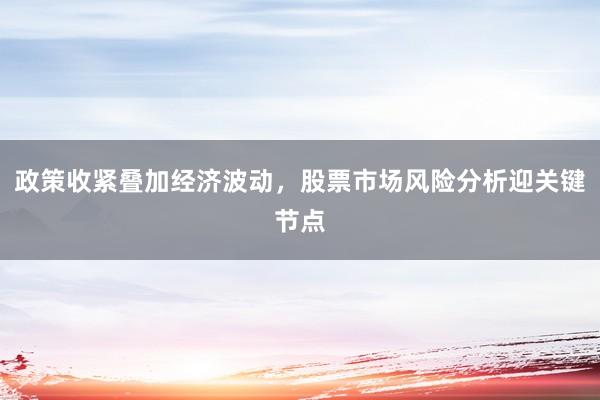 政策收紧叠加经济波动，股票市场风险分析迎关键节点