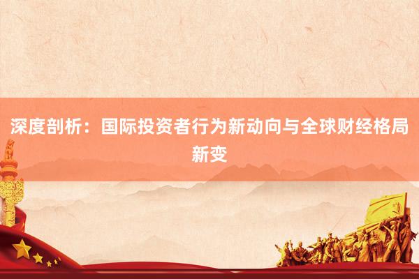 深度剖析：国际投资者行为新动向与全球财经格局新变