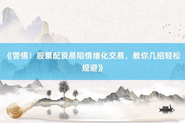 《警惕！股票配资易陷情绪化交易，教你几招轻松规避》