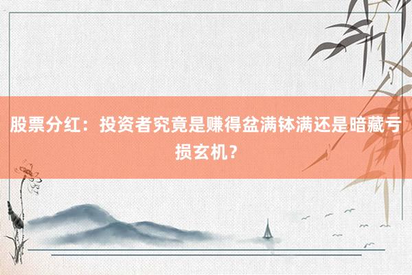 股票分红：投资者究竟是赚得盆满钵满还是暗藏亏损玄机？