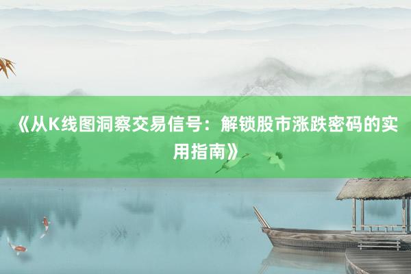《从K线图洞察交易信号：解锁股市涨跌密码的实用指南》