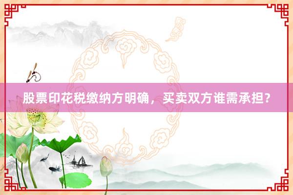 股票印花税缴纳方明确，买卖双方谁需承担？