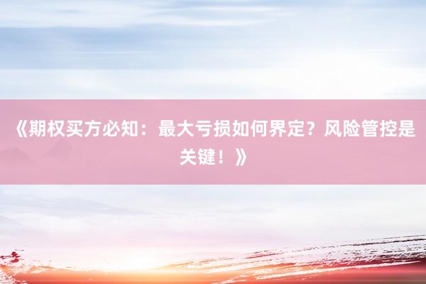 《期权买方必知：最大亏损如何界定？风险管控是关键！》