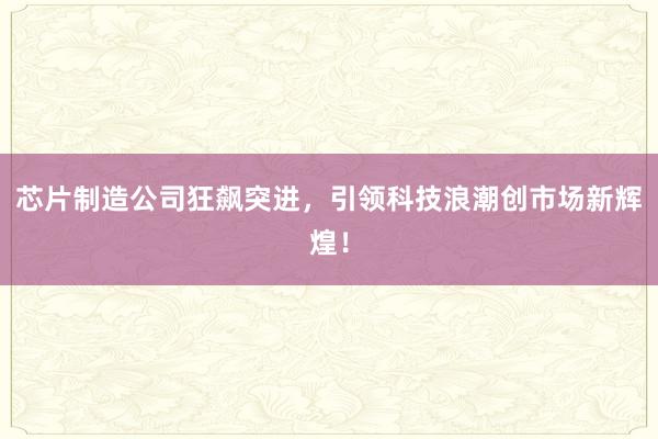 芯片制造公司狂飙突进，引领科技浪潮创市场新辉煌！