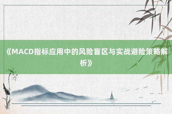 《MACD指标应用中的风险盲区与实战避险策略解析》