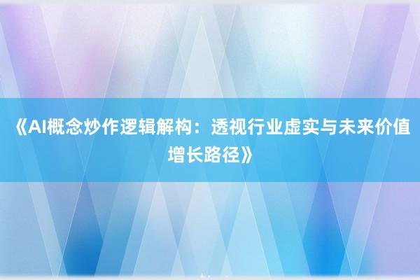 《AI概念炒作逻辑解构：透视行业虚实与未来价值增长路径》