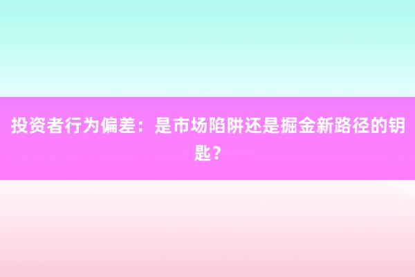 投资者行为偏差：是市场陷阱还是掘金新路径的钥匙？