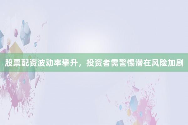 股票配资波动率攀升，投资者需警惕潜在风险加剧