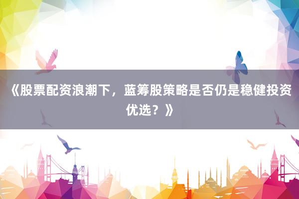 《股票配资浪潮下，蓝筹股策略是否仍是稳健投资优选？》