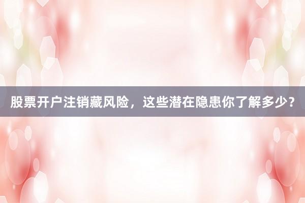 股票开户注销藏风险，这些潜在隐患你了解多少？
