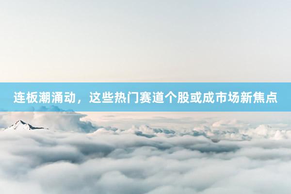连板潮涌动，这些热门赛道个股或成市场新焦点