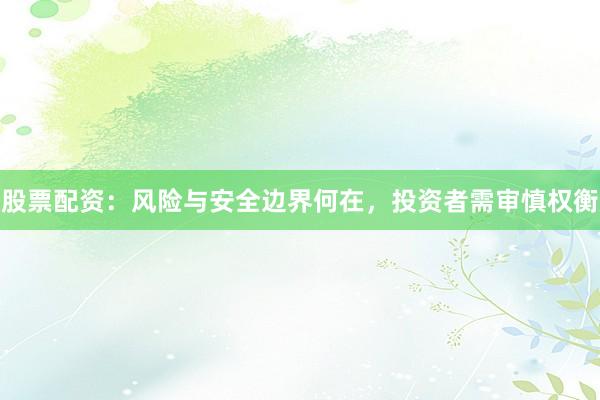 股票配资：风险与安全边界何在，投资者需审慎权衡