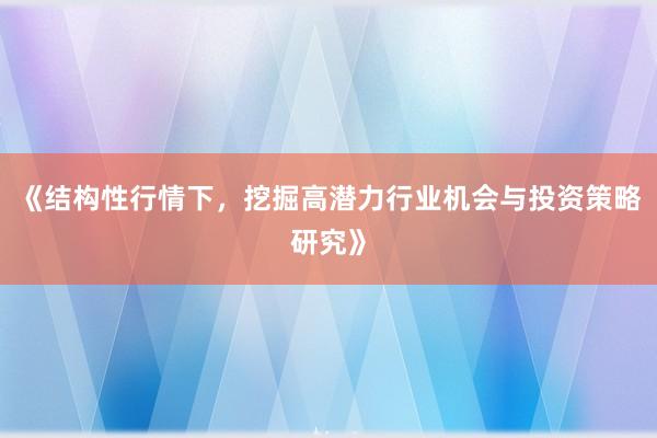 《结构性行情下，挖掘高潜力行业机会与投资策略研究》