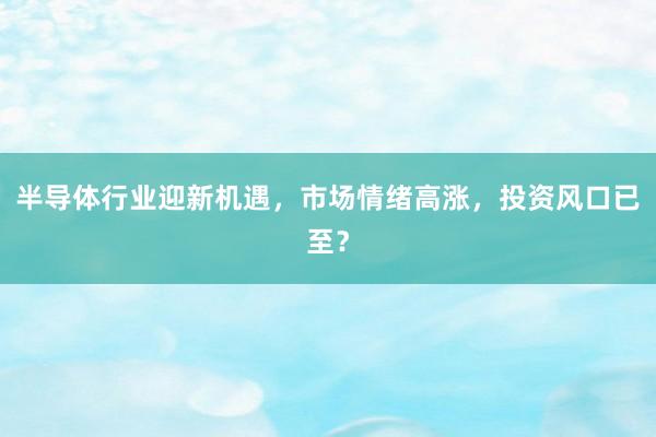 半导体行业迎新机遇，市场情绪高涨，投资风口已至？